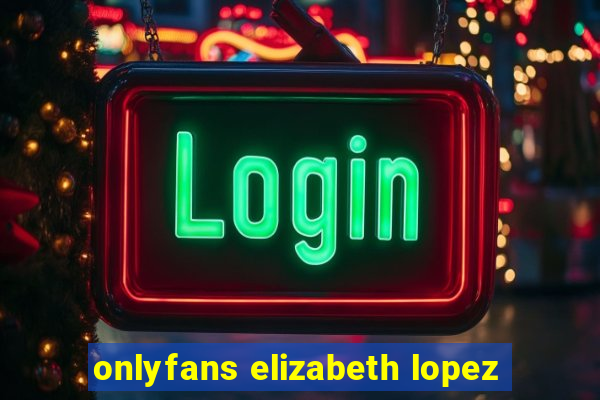 onlyfans elizabeth lopez